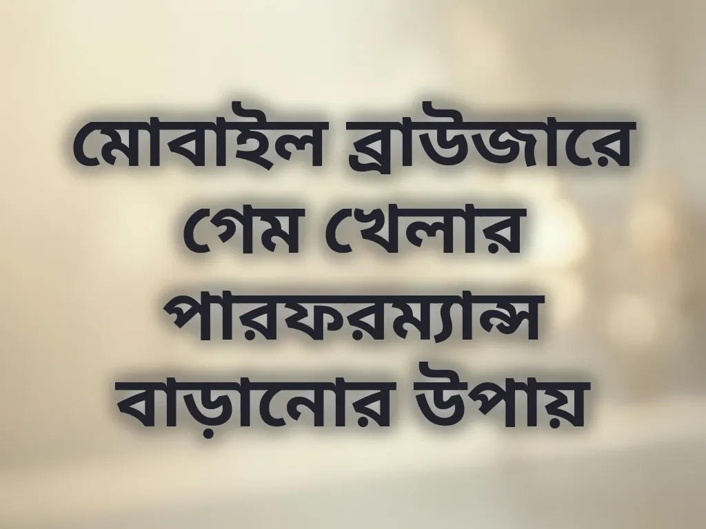 মোবাইল ব্রাউজারে গেম খেলার পারফরম্যান্স বাড়ানোর উপায়