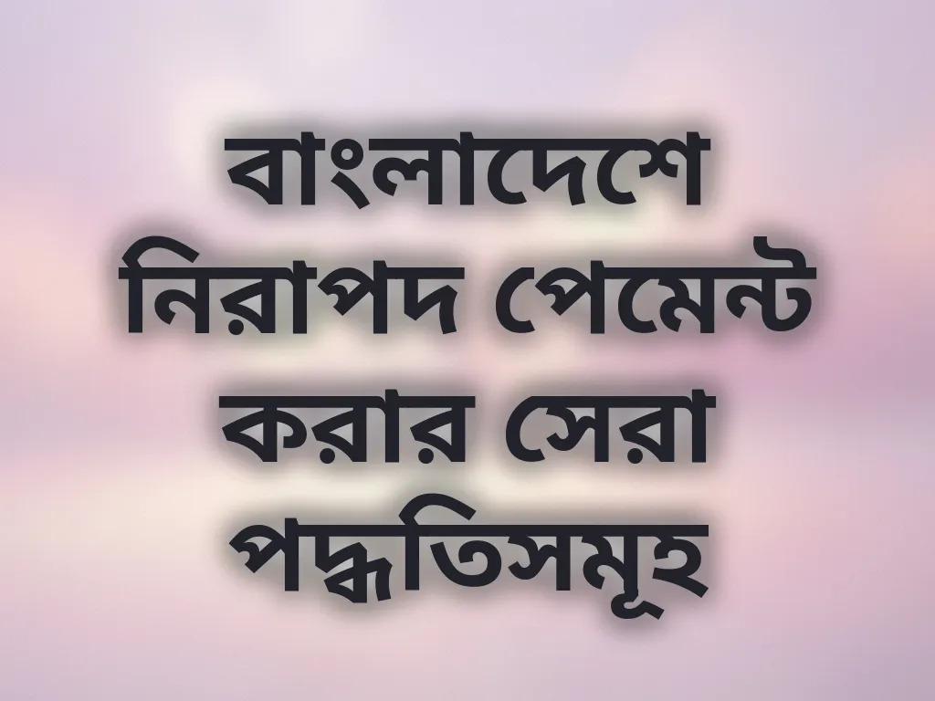 বাংলাদেশে নিরাপদ পেমেন্ট করার সেরা পদ্ধতিসমূহ